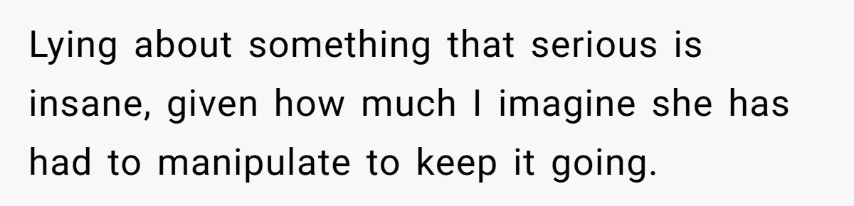 Lying about something that serious is insane, given how much I imagine she has had to manipulate to keep it going.