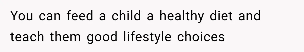 You can feed a child a healthy diet and teach them good lifestyle choices