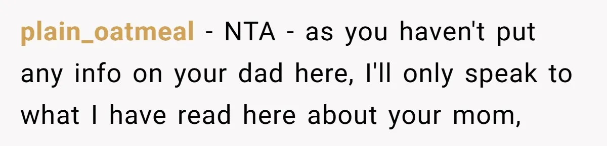 plain_oatmeal − NTA - as you haven't put any info on your dad here, I'll only speak to what I have read here about your mom,