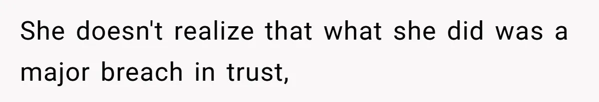 She doesn't realize that what she did was a major breach in trust,