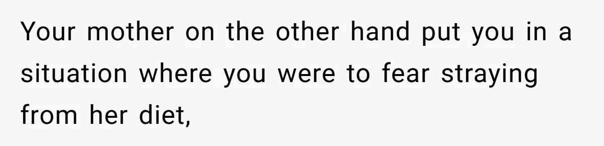 Your mother on the other hand put you in a situation where you were to fear straying from her diet,