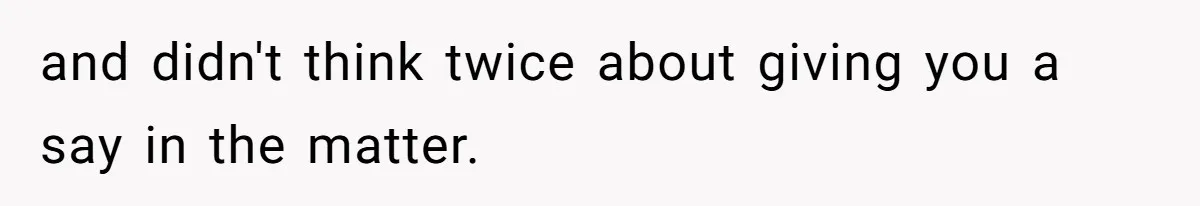 and didn't think twice about giving you a say in the matter.