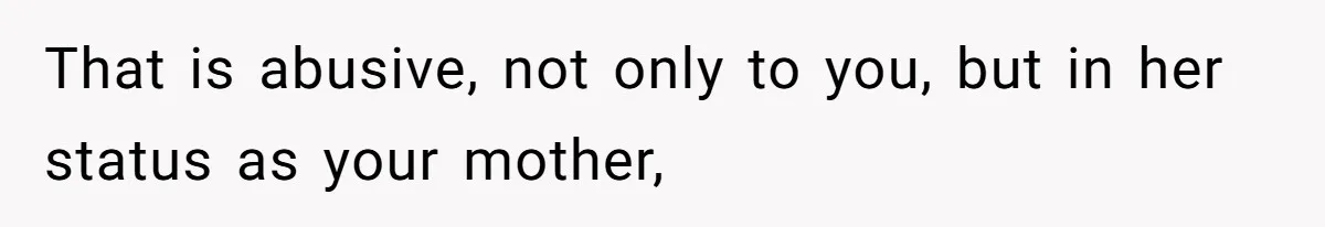 That is abusive, not only to you, but in her status as your mother,