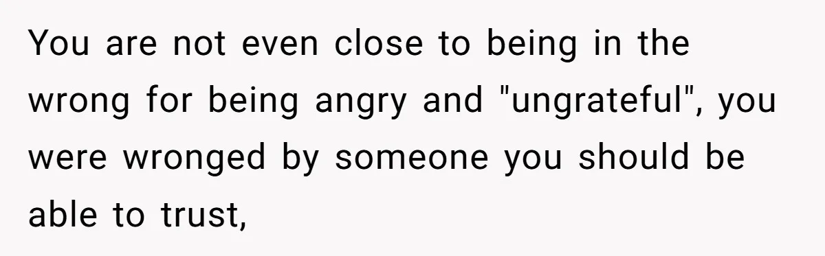 You are not even close to being in the wrong for being angry and "ungrateful", you were wronged by someone you should be able to trust,