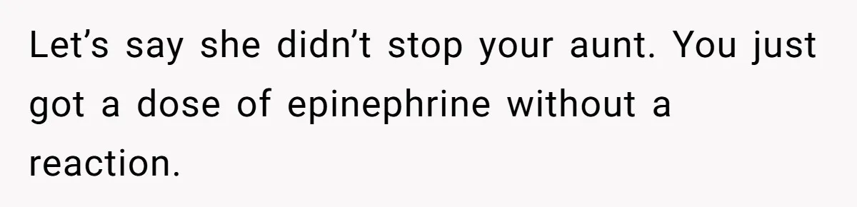 Let’s say she didn’t stop your aunt. You just got a dose of epinephrine without a reaction.