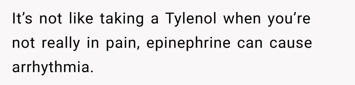 It’s not like taking a Tylenol when you’re not really in pain, epinephrine can cause arrhythmia.