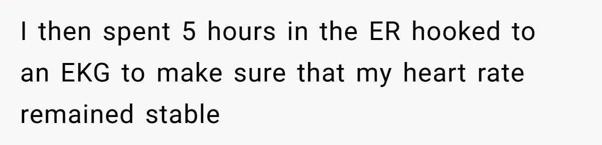 I then spent 5 hours in the ER hooked to an EKG to make sure that my heart rate remained stable