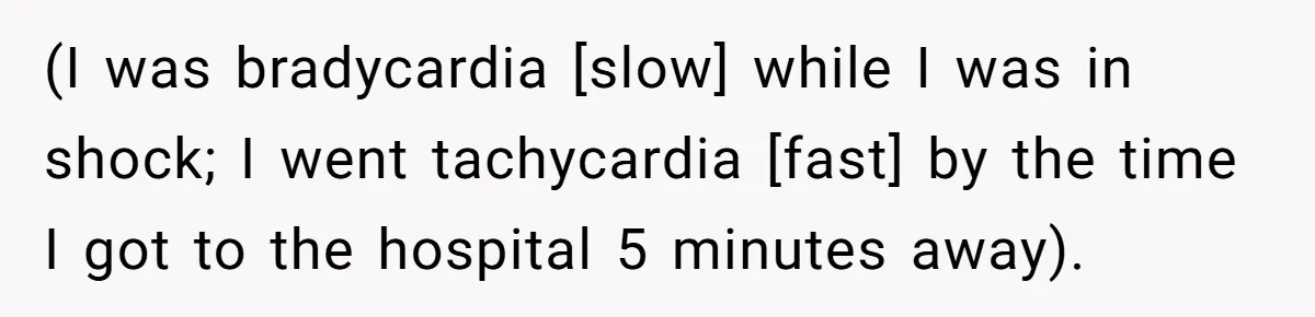 (I was bradycardia [slow] while I was in shock; I went tachycardia [fast] by the time I got to the hospital 5 minutes away).