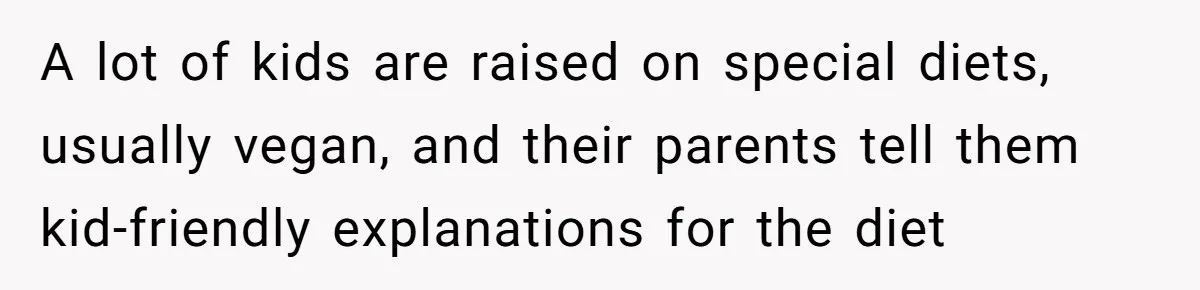 A lot of kids are raised on special diets, usually vegan, and their parents tell them kid-friendly explanations for the diet