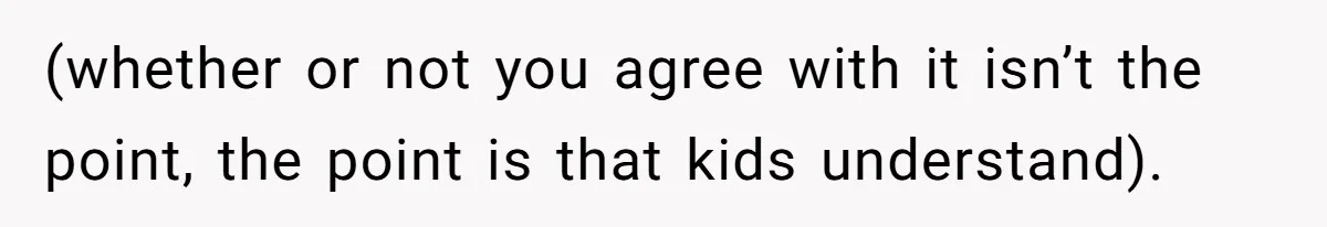 (whether or not you agree with it isn’t the point, the point is that kids understand).