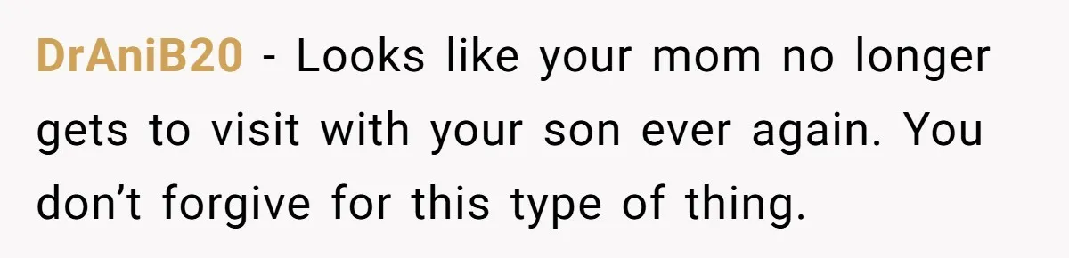 DrAniB20 − Looks like your mom no longer gets to visit with your son ever again. You don’t forgive for this type of thing.