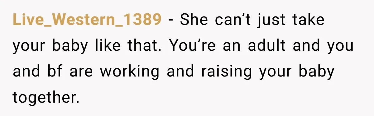 Live_Western_1389 − She can’t just take your baby like that. You’re an adult and you and bf are working and raising your baby together.