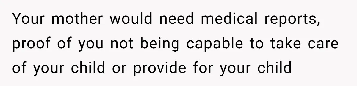 Your mother would need medical reports, proof of you not being capable to take care of your child or provide for your child