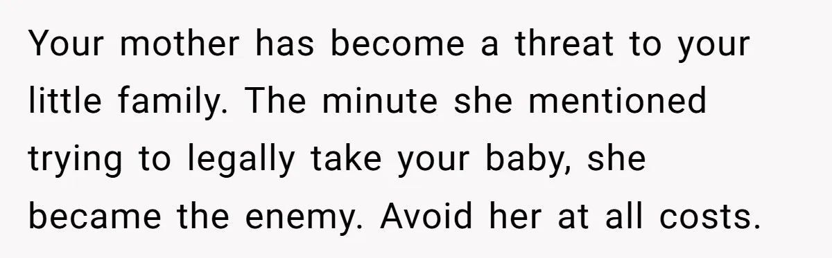 Your mother has become a threat to your little family. The minute she mentioned trying to legally take your baby, she became the enemy. Avoid her at all costs.