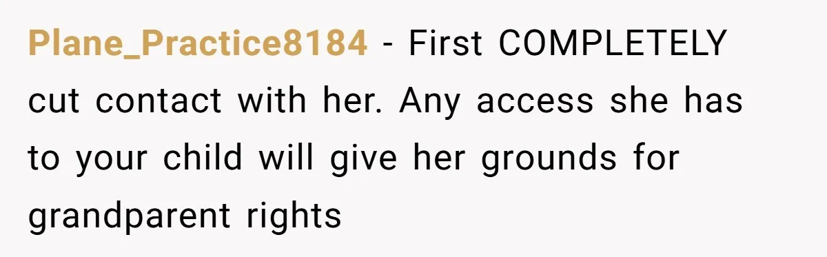 Plane_Practice8184 − First COMPLETELY cut contact with her. Any access she has to your child will give her grounds for grandparent rights