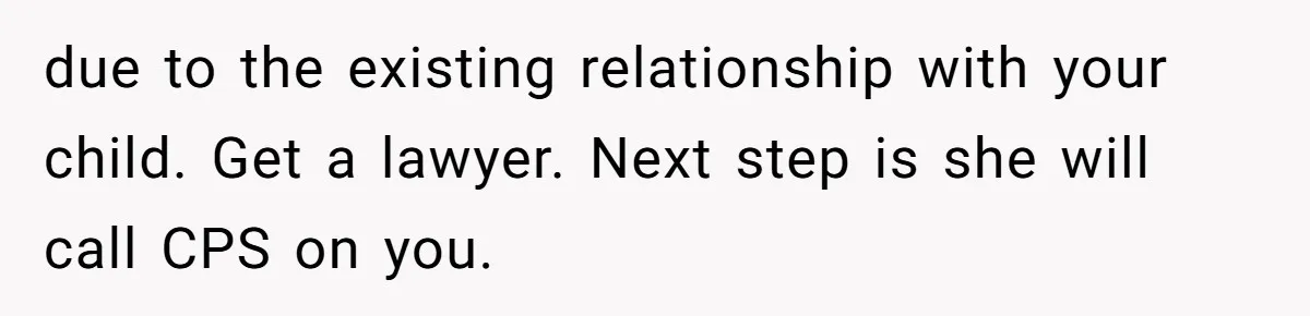 due to the existing relationship with your child. Get a lawyer. Next step is she will call CPS on you.