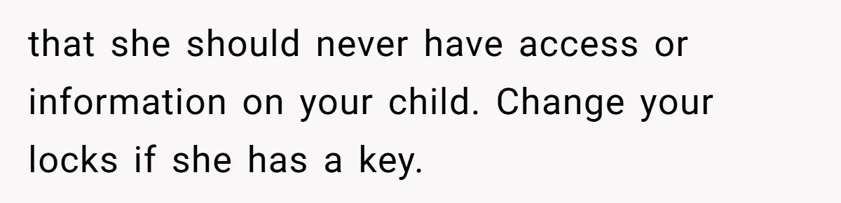 that she should never have access or information on your child. Change your locks if she has a key.