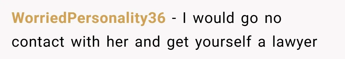 WorriedPersonality36 − I would go no contact with her and get yourself a lawyer