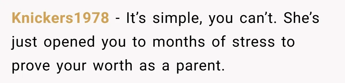 Knickers1978 − It’s simple, you can’t. She’s just opened you to months of stress to prove your worth as a parent.