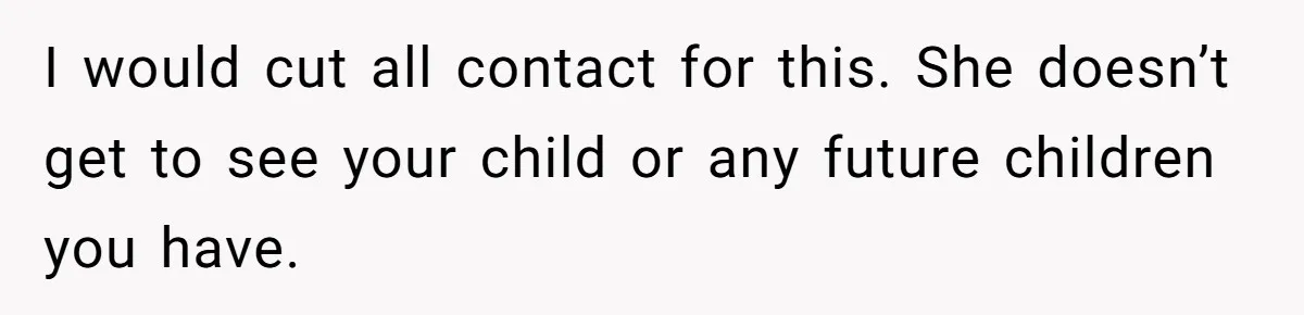I would cut all contact for this. She doesn’t get to see your child or any future children you have.