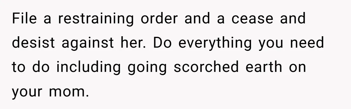 File a restraining order and a cease and desist against her. Do everything you need to do including going scorched earth on your mom.