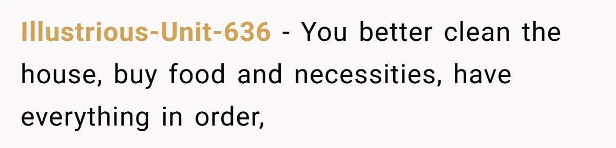 Illustrious-Unit-636 − You better clean the house, buy food and necessities, have everything in order,