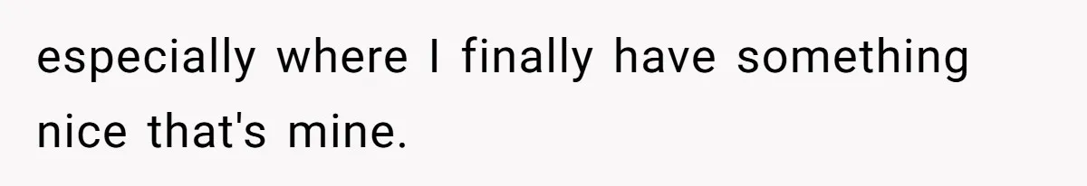 especially where I finally have something nice that's mine.