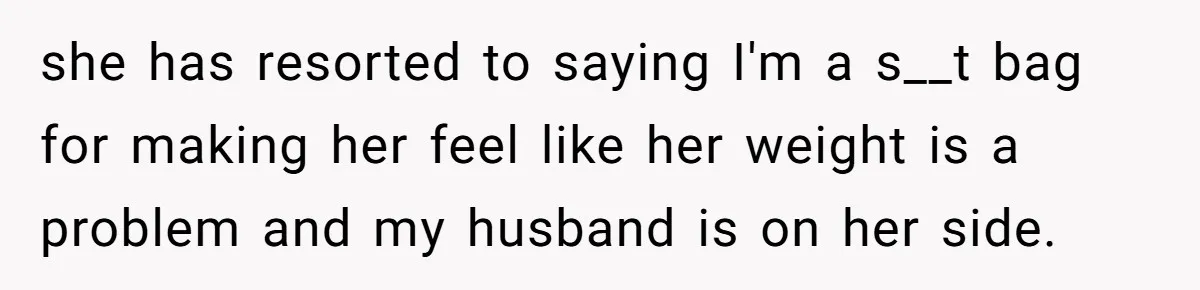 she has resorted to saying I'm a s__t bag for making her feel like her weight is a problem and my husband is on her side.