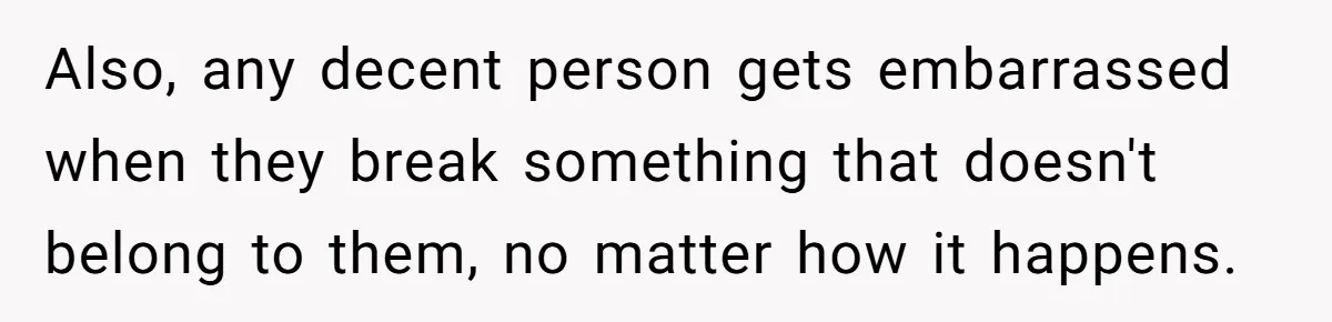 Also, any decent person gets embarrassed when they break something that doesn't belong to them, no matter how it happens.