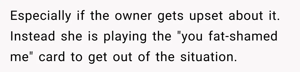 Especially if the owner gets upset about it. Instead she is playing the "you fat-shamed me" card to get out of the situation.