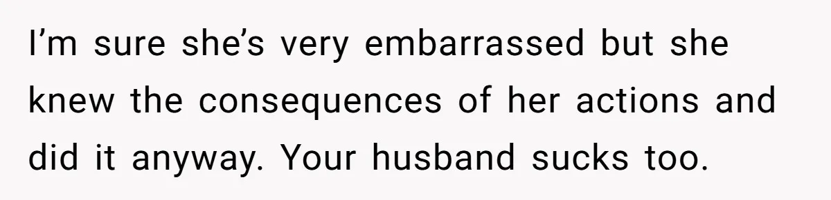I’m sure she’s very embarrassed but she knew the consequences of her actions and did it anyway. Your husband sucks too.