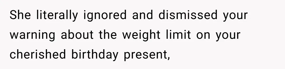 She literally ignored and dismissed your warning about the weight limit on your cherished birthday present,
