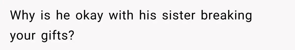 Why is he okay with his sister breaking your gifts?