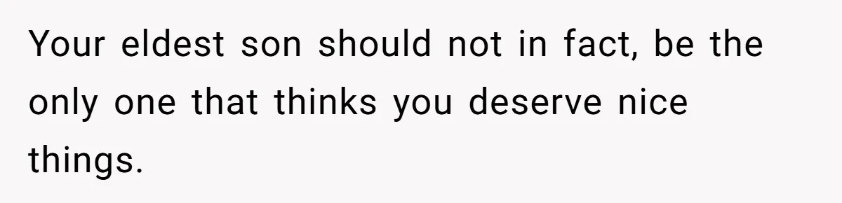 Your eldest son should not in fact, be the only one that thinks you deserve nice things.