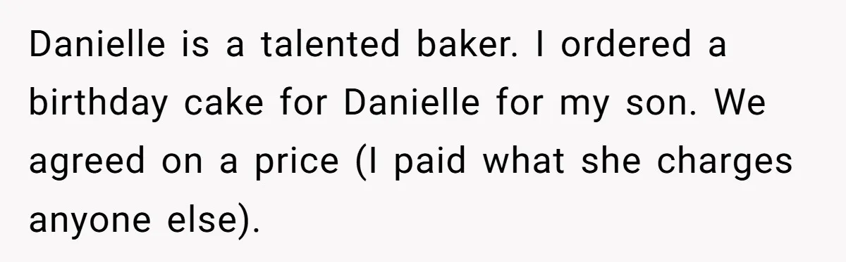 Danielle is a talented baker. I ordered a birthday cake for Danielle for my son. We agreed on a price (I paid what she charges anyone else).