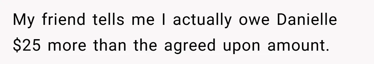 My friend tells me I actually owe Danielle $25 more than the agreed upon amount.