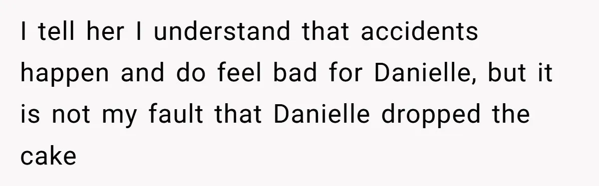 I tell her I understand that accidents happen and do feel bad for Danielle, but it is not my fault that Danielle dropped the cake