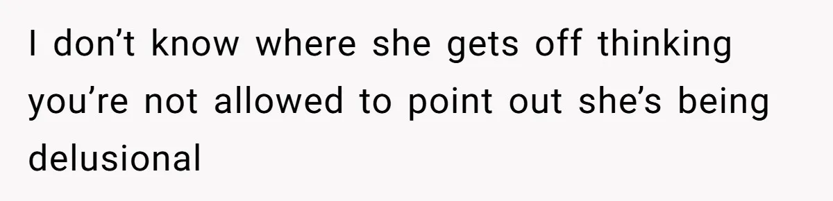 I don’t know where she gets off thinking you’re not allowed to point out she’s being delusional