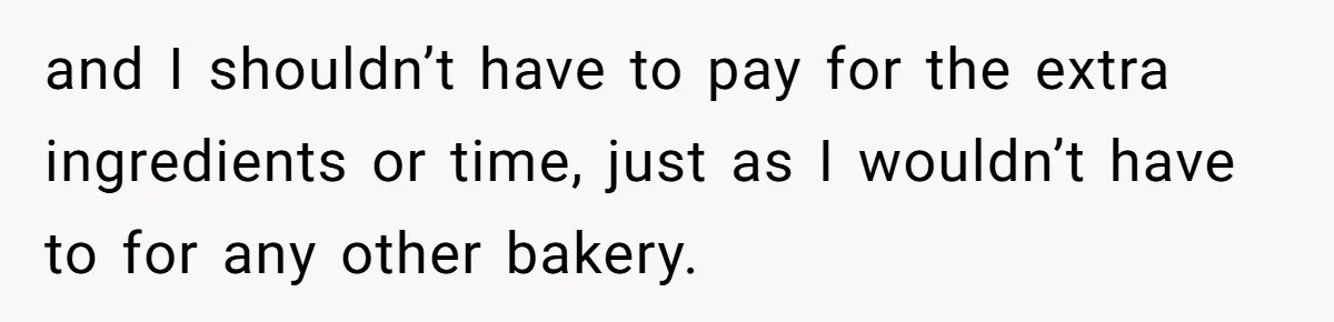 and I shouldn’t have to pay for the extra ingredients or time, just as I wouldn’t have to for any other bakery.