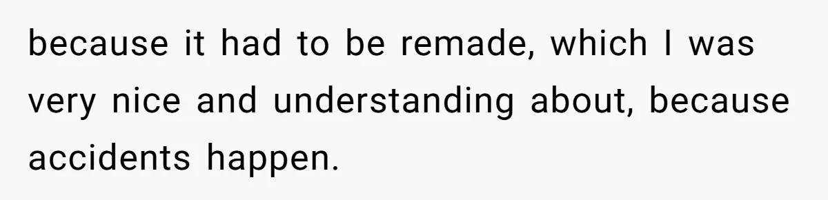 because it had to be remade, which I was very nice and understanding about, because accidents happen.