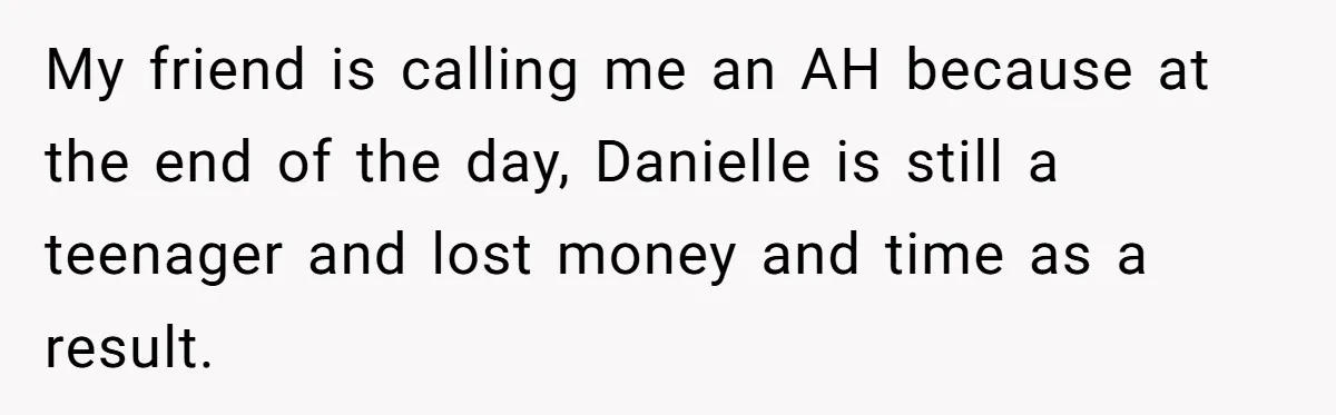 My friend is calling me an AH because at the end of the day, Danielle is still a teenager and lost money and time as a result.