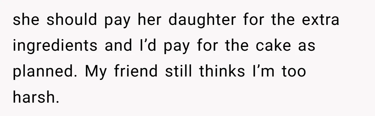 she should pay her daughter for the extra ingredients and I’d pay for the cake as planned. My friend still thinks I’m too harsh.