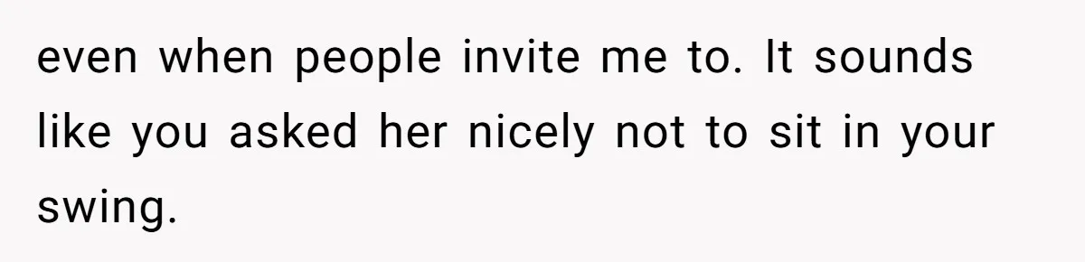 even when people invite me to. It sounds like you asked her nicely not to sit in your swing.