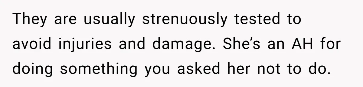 They are usually strenuously tested to avoid injuries and damage. She’s an AH for doing something you asked her not to do.