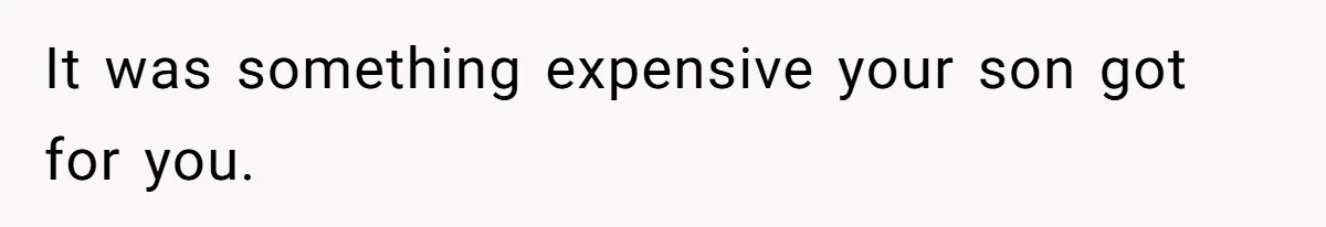 It was something expensive your son got for you.