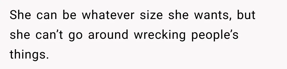 She can be whatever size she wants, but she can’t go around wrecking people’s things.