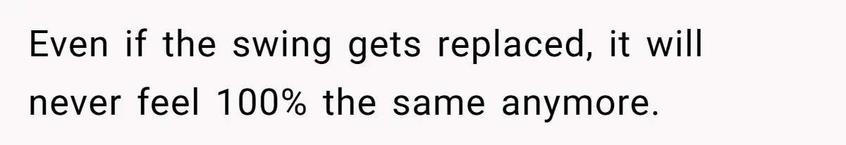 Even if the swing gets replaced, it will never feel 100% the same anymore.