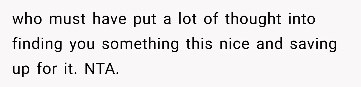 who must have put a lot of thought into finding you something this nice and saving up for it. NTA.