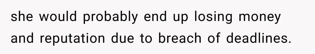 she would probably end up losing money and reputation due to breach of deadlines.