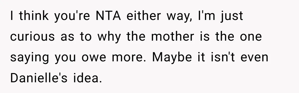 I think you're NTA either way, I'm just curious as to why the mother is the one saying you owe more. Maybe it isn't even Danielle's idea.